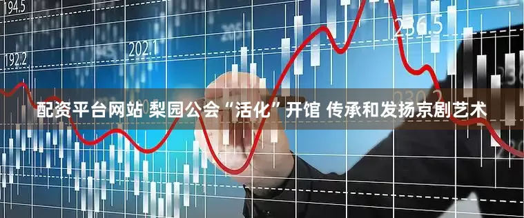 配资平台网站 梨园公会“活化”开馆 传承和发扬京剧艺术