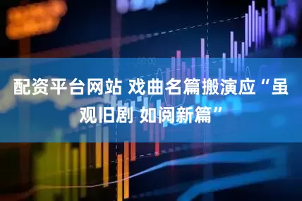配资平台网站 戏曲名篇搬演应“虽观旧剧 如阅新篇”