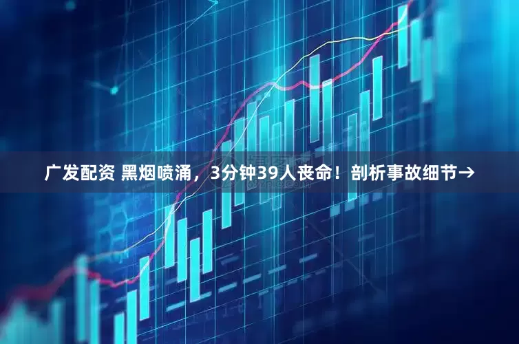 广发配资 黑烟喷涌，3分钟39人丧命！剖析事故细节→
