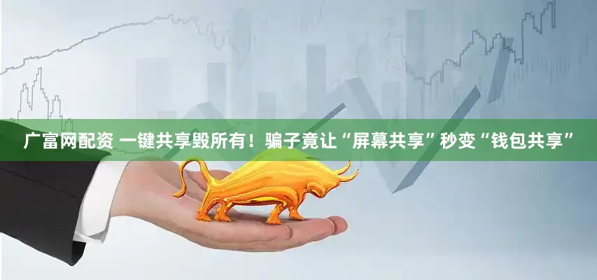 广富网配资 一键共享毁所有！骗子竟让“屏幕共享”秒变“钱包共享”