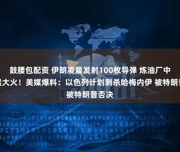 鼓腰包配资 伊朗凌晨发射100枚导弹 炼油厂中弹燃起大火！美媒爆料：以色列计划刺杀哈梅内伊 被特朗普否决