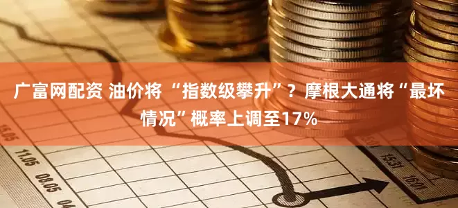 广富网配资 油价将 “指数级攀升”？摩根大通将“最坏情况”概率上调至17%