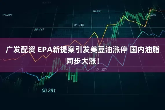 广发配资 EPA新提案引发美豆油涨停 国内油脂同步大涨！