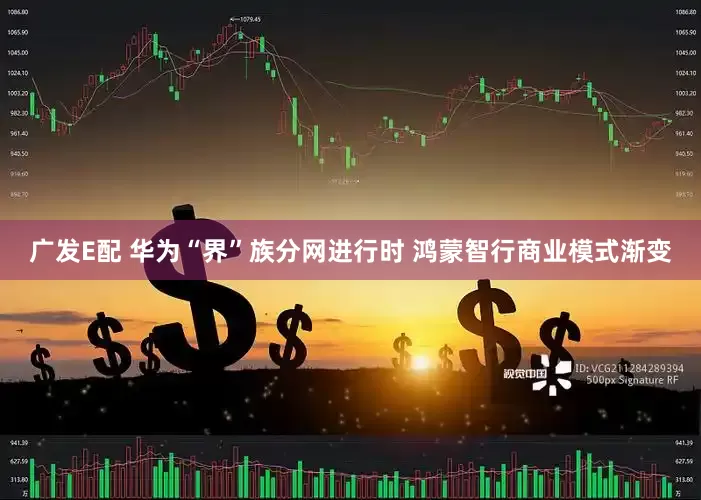 广发E配 华为“界”族分网进行时 鸿蒙智行商业模式渐变