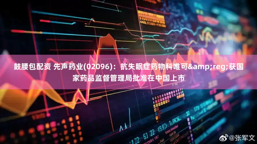 鼓腰包配资 先声药业(02096)：抗失眠症药物科唯可&reg;获国家药品监督管理局批准在中国上市