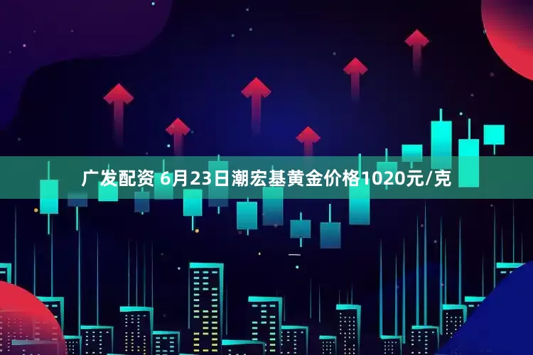 广发配资 6月23日潮宏基黄金价格1020元/克