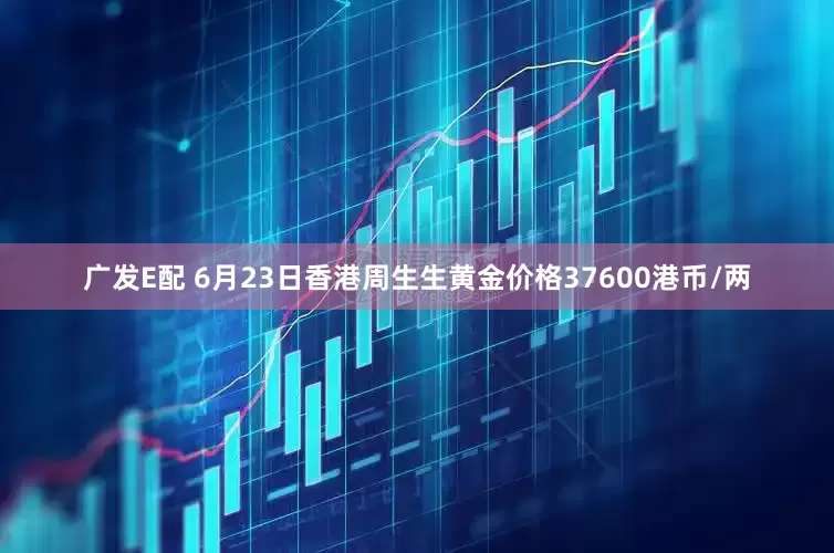 广发E配 6月23日香港周生生黄金价格37600港币/两