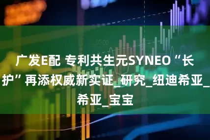 广发E配 专利共生元SYNEO“长效自护”再添权威新实证_研究_纽迪希亚_宝宝