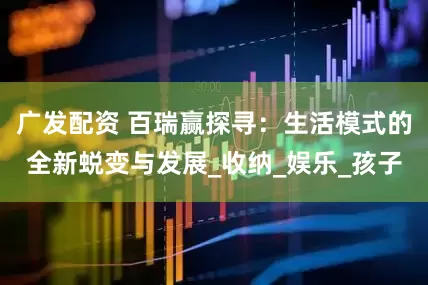 广发配资 百瑞赢探寻：生活模式的全新蜕变与发展_收纳_娱乐_孩子
