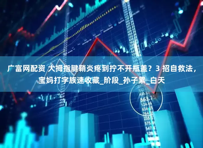 广富网配资 大拇指腱鞘炎疼到拧不开瓶盖？3 招自救法，宝妈打字族速收藏_阶段_孙子累_白天