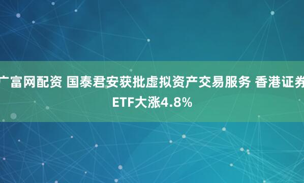 广富网配资 国泰君安获批虚拟资产交易服务 香港证券ETF大涨4.8%