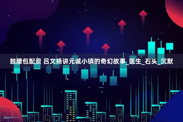 鼓腰包配资 吕文扬讲元诚小镇的奇幻故事_医生_石头_沉默