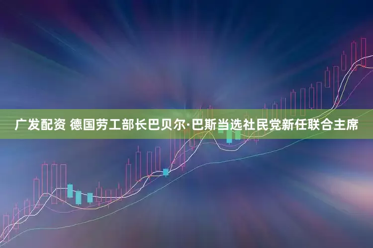 广发配资 德国劳工部长巴贝尔·巴斯当选社民党新任联合主席