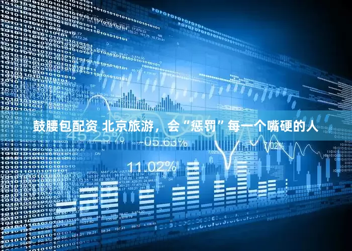 鼓腰包配资 北京旅游，会“惩罚”每一个嘴硬的人