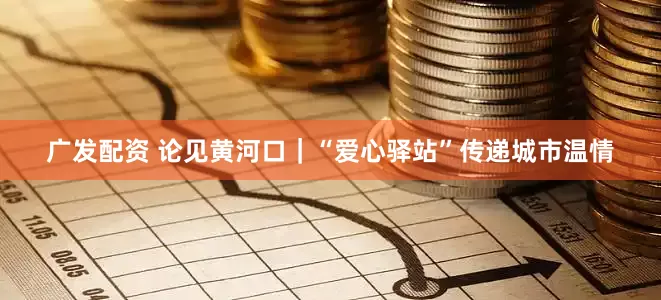 广发配资 论见黄河口｜“爱心驿站”传递城市温情