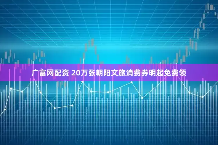 广富网配资 20万张朝阳文旅消费券明起免费领