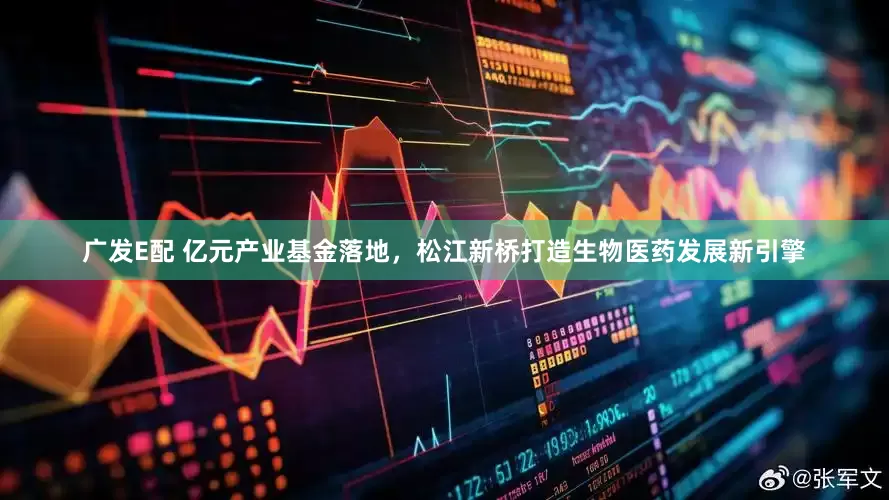 广发E配 亿元产业基金落地，松江新桥打造生物医药发展新引擎