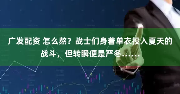 广发配资 怎么熬？战士们身着单衣投入夏天的战斗，但转瞬便是严冬……