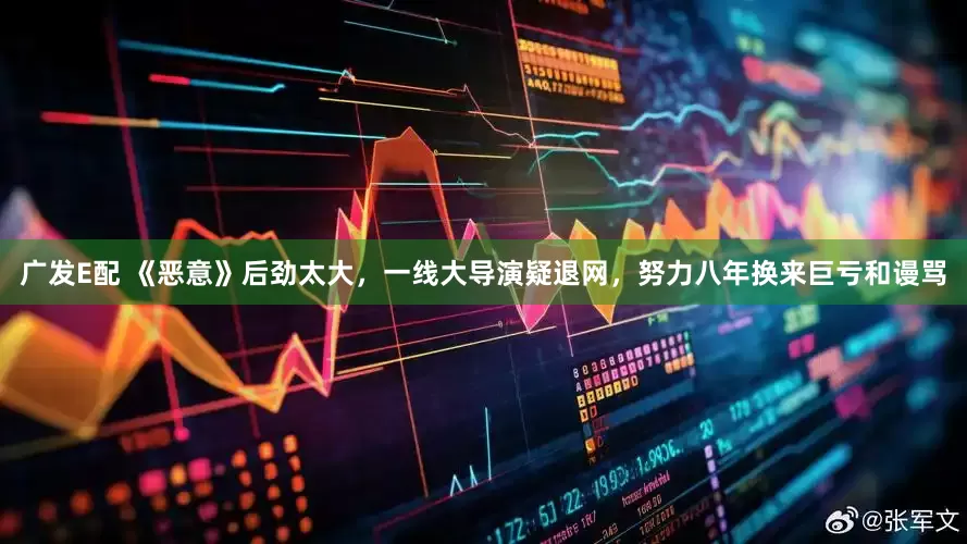 广发E配 《恶意》后劲太大，一线大导演疑退网，努力八年换来巨亏和谩骂
