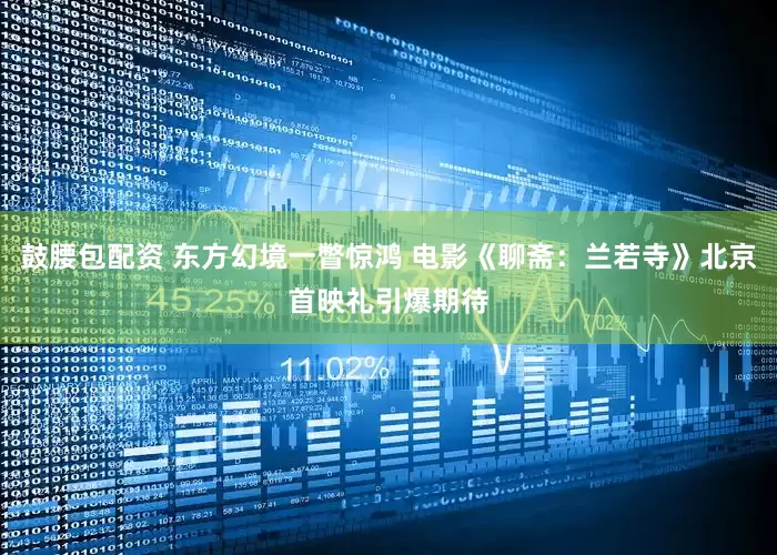 鼓腰包配资 东方幻境一瞥惊鸿 电影《聊斋：兰若寺》北京首映礼引爆期待