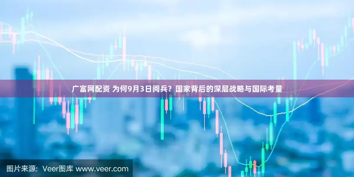 广富网配资 为何9月3日阅兵？国家背后的深层战略与国际考量
