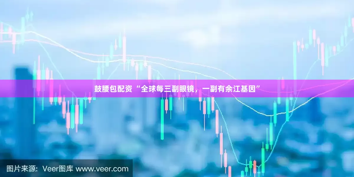 鼓腰包配资 “全球每三副眼镜，一副有余江基因”