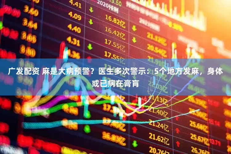 广发配资 麻是大病预警？医生多次警示：5个地方发麻，身体或已病在膏肓