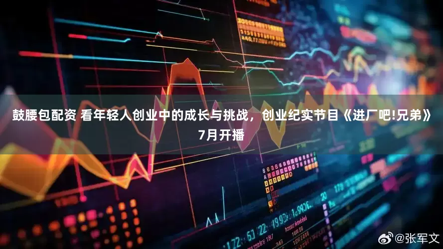 鼓腰包配资 看年轻人创业中的成长与挑战，创业纪实节目《进厂吧!兄弟》7月开播