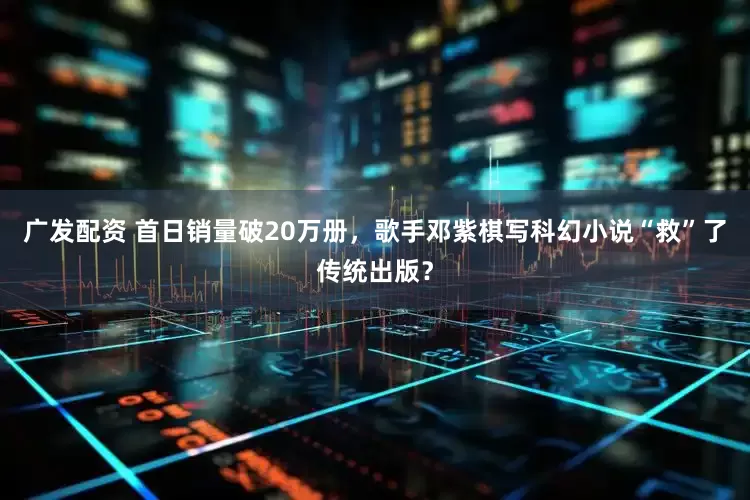 广发配资 首日销量破20万册，歌手邓紫棋写科幻小说“救”了传统出版？