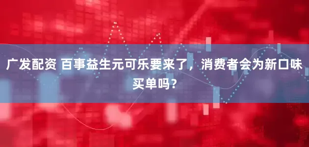 广发配资 百事益生元可乐要来了，消费者会为新口味买单吗？