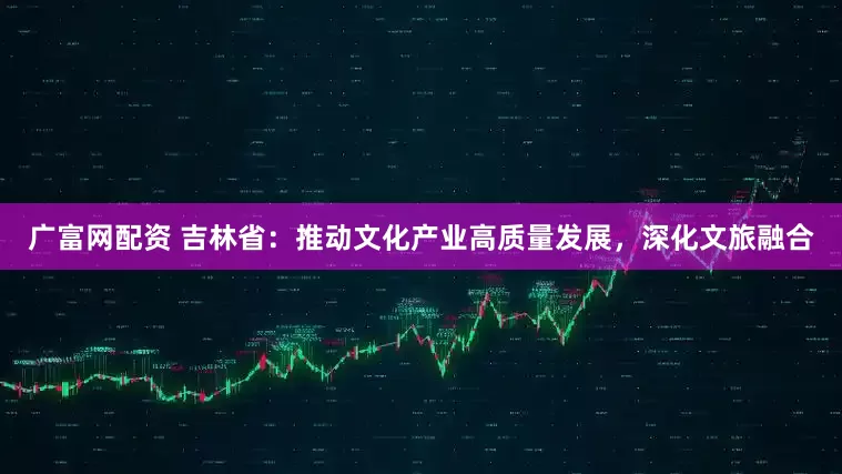 广富网配资 吉林省：推动文化产业高质量发展，深化文旅融合