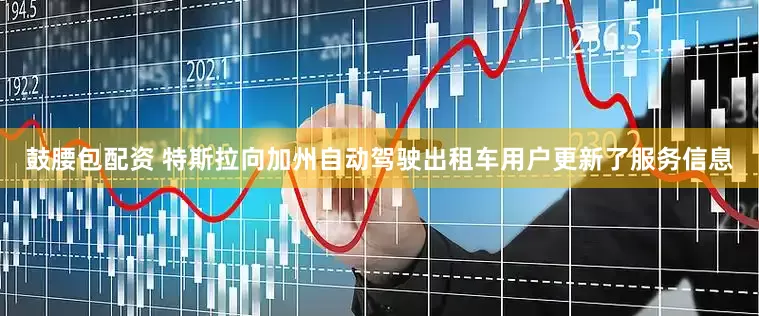 鼓腰包配资 特斯拉向加州自动驾驶出租车用户更新了服务信息