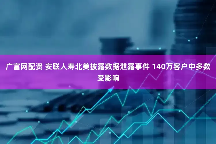 广富网配资 安联人寿北美披露数据泄露事件 140万客户中多数受影响