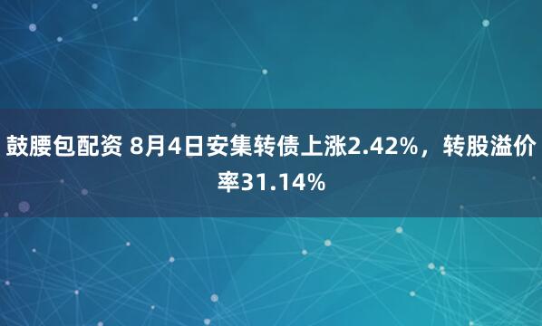 鼓腰包配资 8月4日安集转债上涨2.42%，转股溢价率31.14%