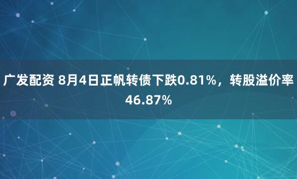 广发配资 8月4日正帆转债下跌0.81%，转股溢价率46.87%