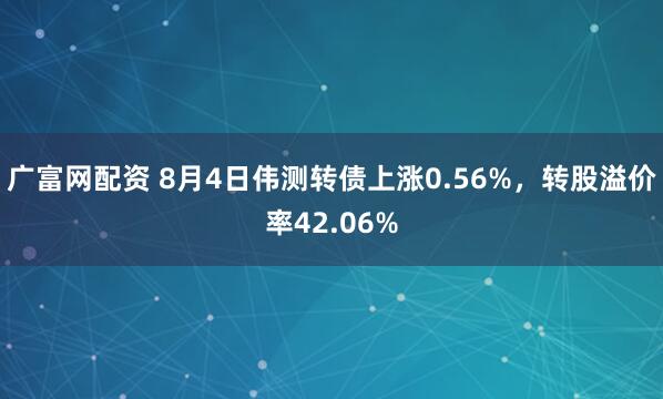 广富网配资 8月4日伟测转债上涨0.56%，转股溢价率42.06%