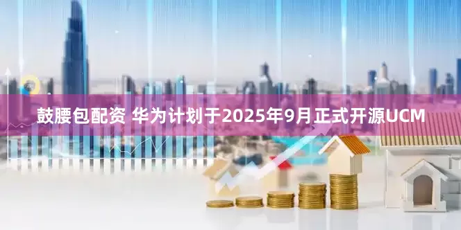 鼓腰包配资 华为计划于2025年9月正式开源UCM