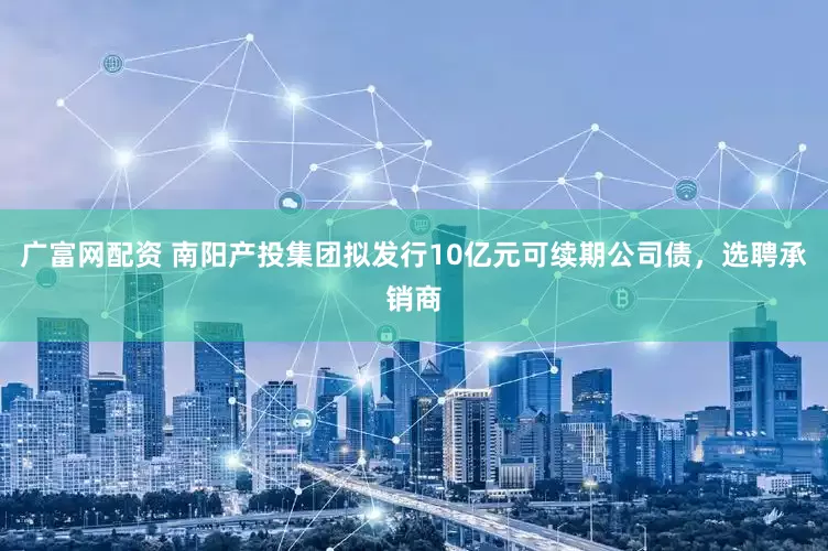 广富网配资 南阳产投集团拟发行10亿元可续期公司债，选聘承销商