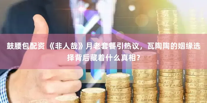 鼓腰包配资 《非人哉》月老套餐引热议，瓦陶陶的姻缘选择背后藏着什么真相？