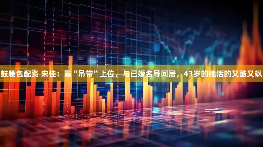 鼓腰包配资 宋佳：靠“吊带”上位，与已婚名导同居，43岁的她活的又酷又飒