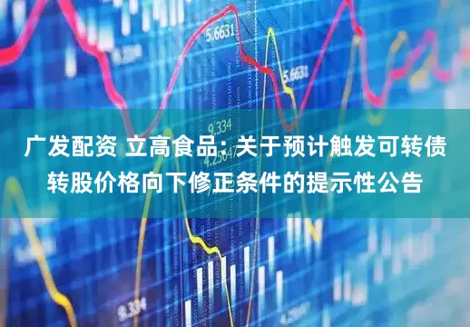 广发配资 立高食品: 关于预计触发可转债转股价格向下修正条件的提示性公告