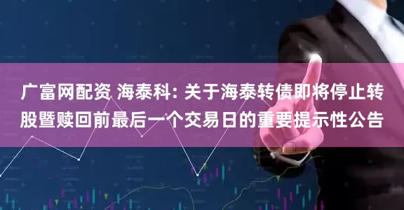广富网配资 海泰科: 关于海泰转债即将停止转股暨赎回前最后一个交易日的重要提示性公告