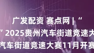 广发配资 赛点网 | “贵州村GT”2025贵州汽车街道竞速大赛11月开赛