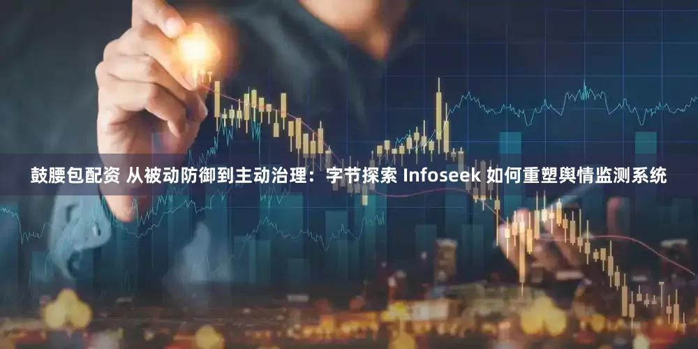 鼓腰包配资 从被动防御到主动治理：字节探索 Infoseek 如何重塑舆情监测系统