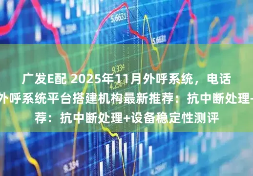 广发E配 2025年11月外呼系统，电话营销外呼系统，外呼系统平台搭建机构最新推荐：抗中断处理+设备稳定性测评
