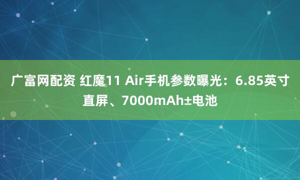 广富网配资 红魔11 Air手机参数曝光：6.85英寸直屏、7000mAh±电池