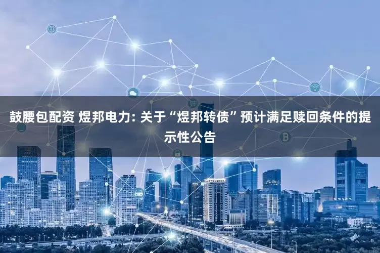 鼓腰包配资 煜邦电力: 关于“煜邦转债”预计满足赎回条件的提示性公告