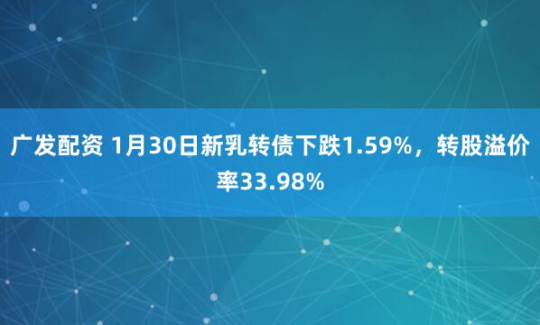 广发配资 1月30日新乳转债下跌1.59%，转股溢价率33.98%