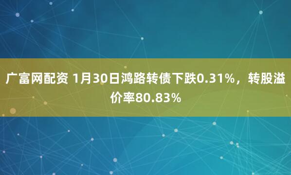 广富网配资 1月30日鸿路转债下跌0.31%，转股溢价率80.83%