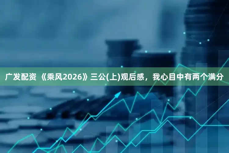 广发配资 《乘风2026》三公(上)观后感，我心目中有两个满分